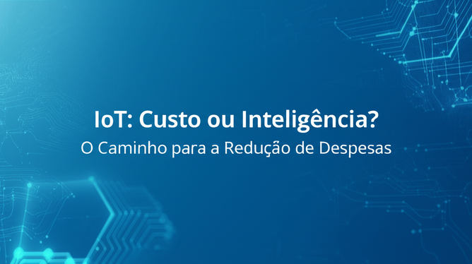 IoT: Custo ou Inteligência? O Caminho para a Redução de Despesas