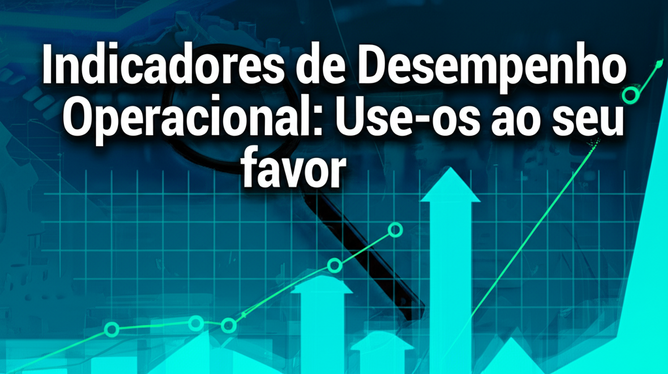 Indicadores de Desempenho Operacional: Use-os ao seu favor