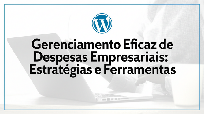 Gerenciamento Eficaz de Despesas Empresariais: Estratégias e Ferramentas