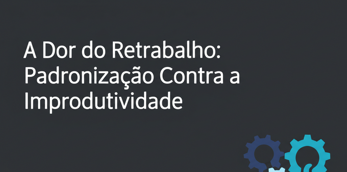 A Dor do Retrabalho: Padronização Contra a Improdutividade